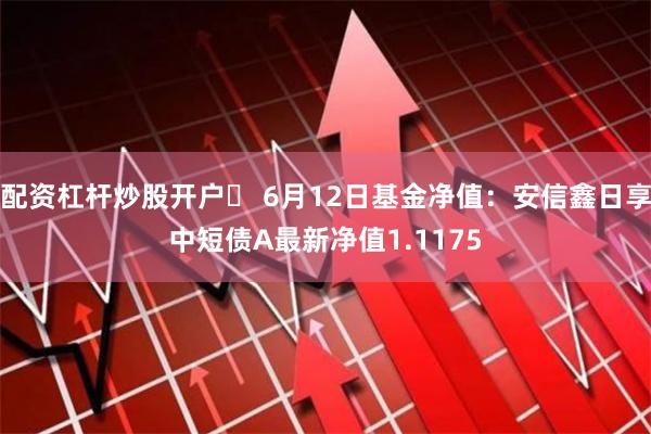 配资杠杆炒股开户	 6月12日基金净值：安信鑫日享中短债A最新净值1.1175