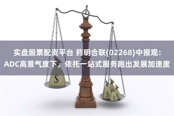 实盘股票配资平台 药明合联(02268)中报观：ADC高景气度下，依托一站式服务跑出发展加速度