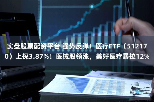 实盘股票配资平台 强势反弹！医疗ETF（512170）上探3.87%！医械股领涨，美好医疗暴拉12%