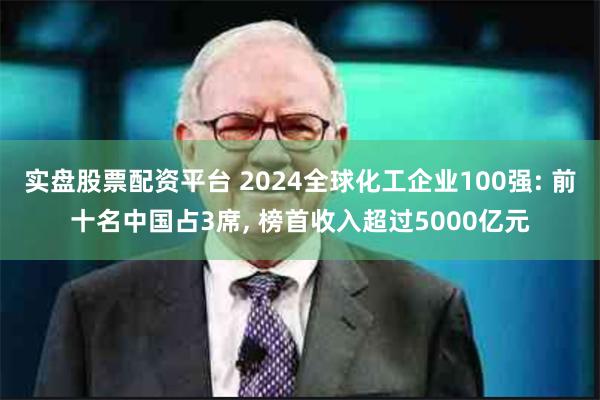 实盘股票配资平台 2024全球化工企业100强: 前十名中国占3席, 榜首收入超过5000亿元